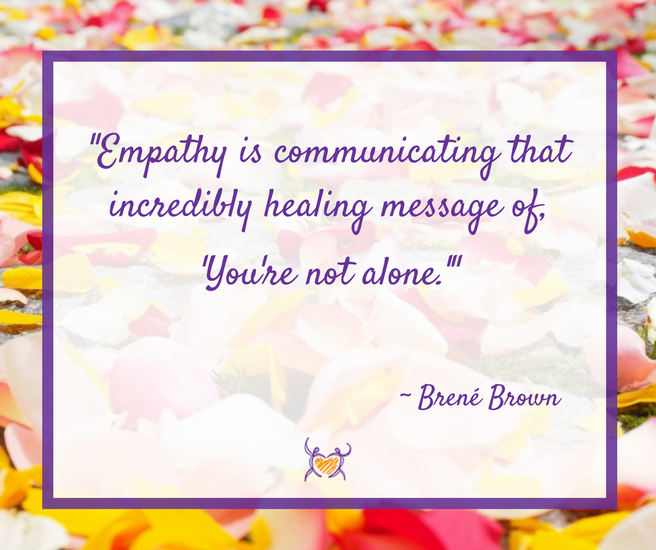 "Empathy is communicating that incredibly healing message 'You're not alone.'" ~Brene Brown 